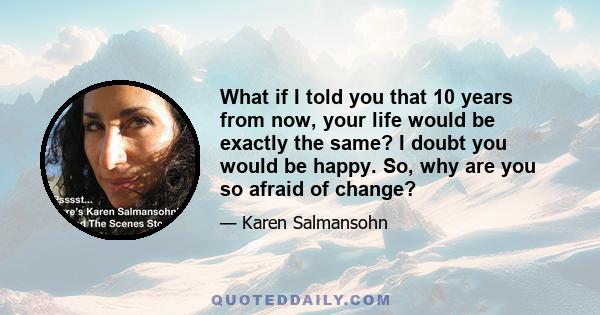 What if I told you that 10 years from now, your life would be exactly the same? I doubt you would be happy. So, why are you so afraid of change?