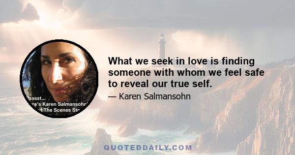 What we seek in love is finding someone with whom we feel safe to reveal our true self.