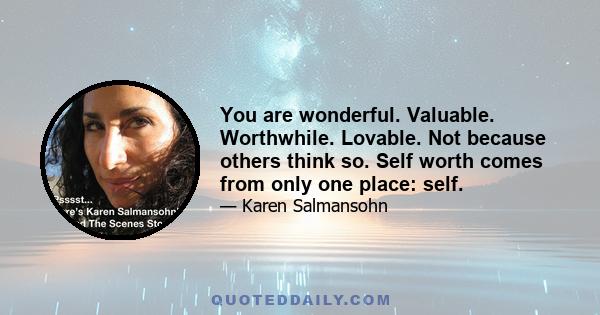 You are wonderful. Valuable. Worthwhile. Lovable. Not because others think so. Self worth comes from only one place: self.