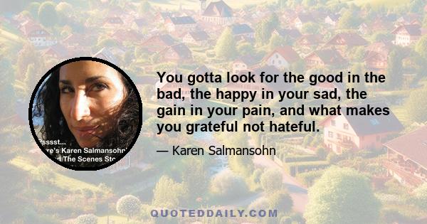 You gotta look for the good in the bad, the happy in your sad, the gain in your pain, and what makes you grateful not hateful.