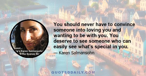 You should never have to convince someone into loving you and wanting to be with you. You deserve to see someone who can easily see what's special in you.