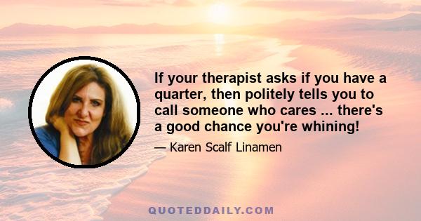 If your therapist asks if you have a quarter, then politely tells you to call someone who cares ... there's a good chance you're whining!