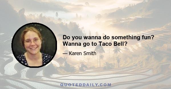 Do you wanna do something fun? Wanna go to Taco Bell?