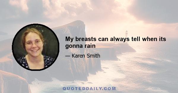 My breasts can always tell when its gonna rain