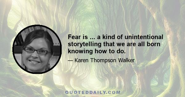 Fear is ... a kind of unintentional storytelling that we are all born knowing how to do.