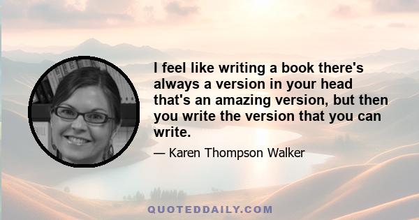 I feel like writing a book there's always a version in your head that's an amazing version, but then you write the version that you can write.