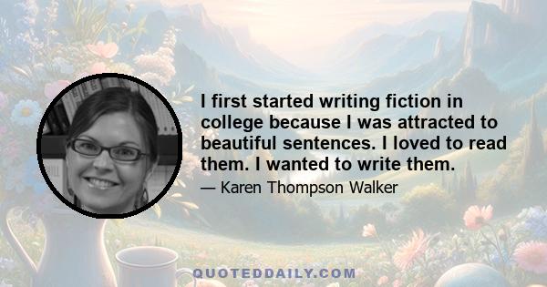 I first started writing fiction in college because I was attracted to beautiful sentences. I loved to read them. I wanted to write them.