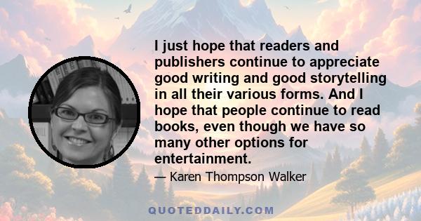 I just hope that readers and publishers continue to appreciate good writing and good storytelling in all their various forms. And I hope that people continue to read books, even though we have so many other options for