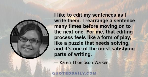 I like to edit my sentences as I write them. I rearrange a sentence many times before moving on to the next one. For me, that editing process feels like a form of play, like a puzzle that needs solving, and it's one of