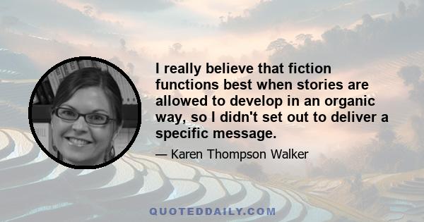 I really believe that fiction functions best when stories are allowed to develop in an organic way, so I didn't set out to deliver a specific message.