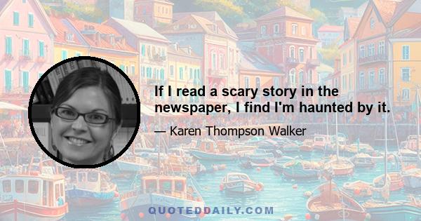 If I read a scary story in the newspaper, I find I'm haunted by it.