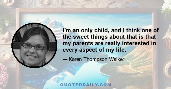 I'm an only child, and I think one of the sweet things about that is that my parents are really interested in every aspect of my life.