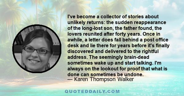 I've become a collector of stories about unlikely returns: the sudden reappearance of the long-lost son, the father found, the lovers reunited after forty years. Once in awhile, a letter does fall behind a post office