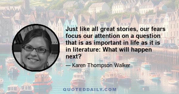 Just like all great stories, our fears focus our attention on a question that is as important in life as it is in literature: What will happen next?