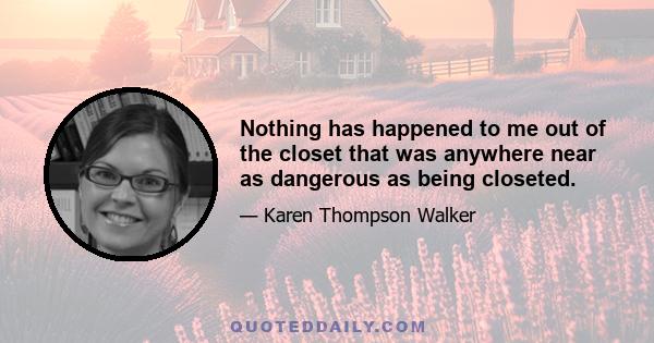 Nothing has happened to me out of the closet that was anywhere near as dangerous as being closeted.