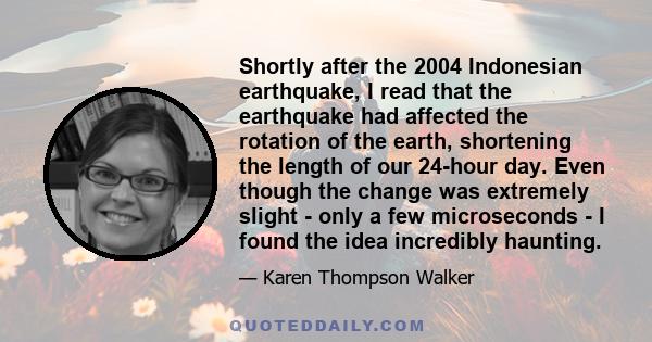 Shortly after the 2004 Indonesian earthquake, I read that the earthquake had affected the rotation of the earth, shortening the length of our 24-hour day. Even though the change was extremely slight - only a few