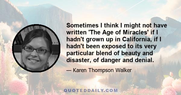 Sometimes I think I might not have written 'The Age of Miracles' if I hadn't grown up in California, if I hadn't been exposed to its very particular blend of beauty and disaster, of danger and denial.