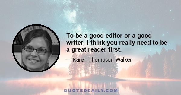 To be a good editor or a good writer, I think you really need to be a great reader first.