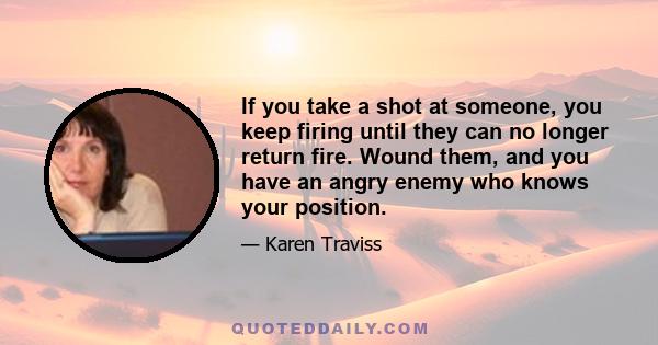 If you take a shot at someone, you keep firing until they can no longer return fire. Wound them, and you have an angry enemy who knows your position.