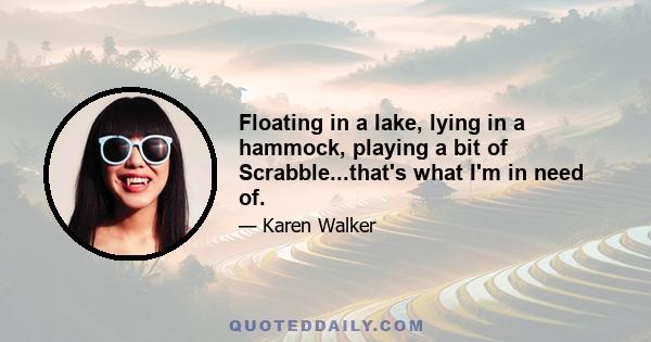 Floating in a lake, lying in a hammock, playing a bit of Scrabble...that's what I'm in need of.