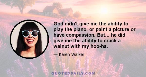 God didn't give me the ability to play the piano, or paint a picture or have compassion. But... he did give me the ability to crack a walnut with my hoo-ha.