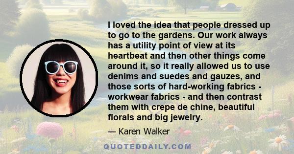 I loved the idea that people dressed up to go to the gardens. Our work always has a utility point of view at its heartbeat and then other things come around it, so it really allowed us to use denims and suedes and