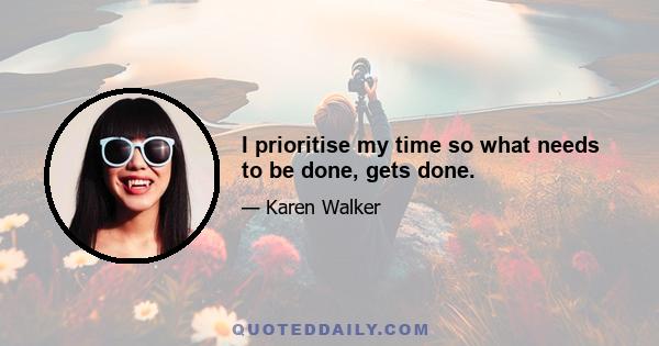 I prioritise my time so what needs to be done, gets done.