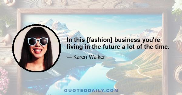 In this [fashion] business you're living in the future a lot of the time.