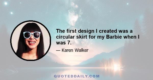 The first design I created was a circular skirt for my Barbie when I was 7.