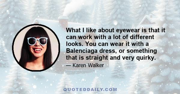 What I like about eyewear is that it can work with a lot of different looks. You can wear it with a Balenciaga dress, or something that is straight and very quirky.