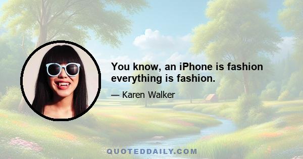 You know, an iPhone is fashion everything is fashion.