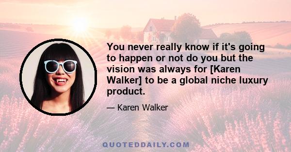 You never really know if it's going to happen or not do you but the vision was always for [Karen Walker] to be a global niche luxury product.