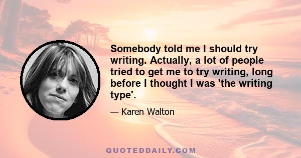 Somebody told me I should try writing. Actually, a lot of people tried to get me to try writing, long before I thought I was 'the writing type'.