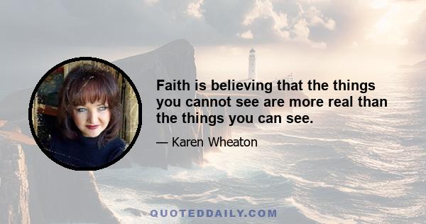 Faith is believing that the things you cannot see are more real than the things you can see.