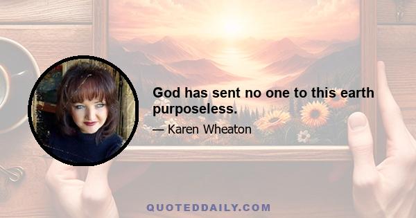 God has sent no one to this earth purposeless.