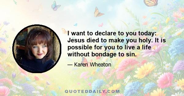 I want to declare to you today: Jesus died to make you holy. It is possible for you to live a life without bondage to sin.