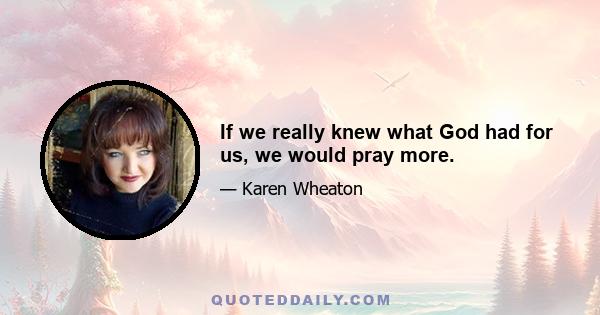 If we really knew what God had for us, we would pray more.