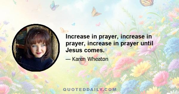 Increase in prayer, increase in prayer, increase in prayer until Jesus comes.