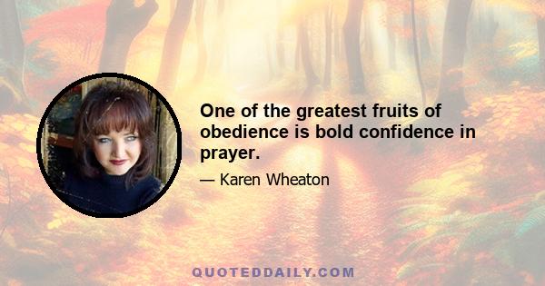 One of the greatest fruits of obedience is bold confidence in prayer.