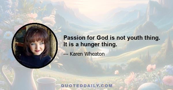 Passion for God is not youth thing. It is a hunger thing.