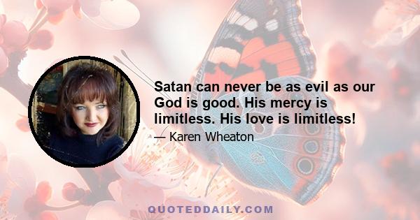 Satan can never be as evil as our God is good. His mercy is limitless. His love is limitless!