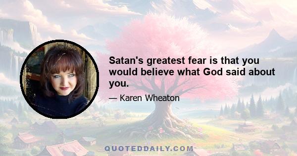 Satan's greatest fear is that you would believe what God said about you.