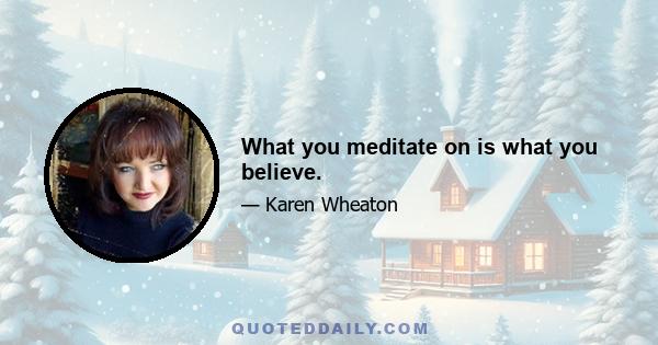 What you meditate on is what you believe.