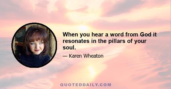 When you hear a word from God it resonates in the pillars of your soul.