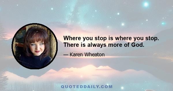 Where you stop is where you stop. There is always more of God.