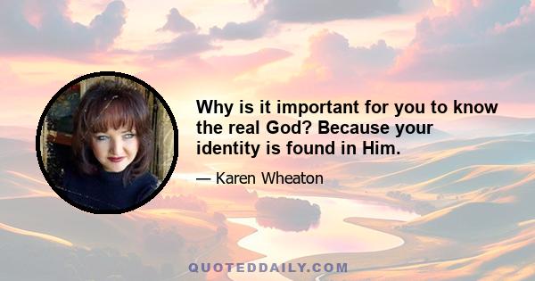 Why is it important for you to know the real God? Because your identity is found in Him.