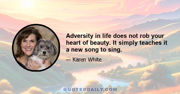 Adversity in life does not rob your heart of beauty. It simply teaches it a new song to sing.