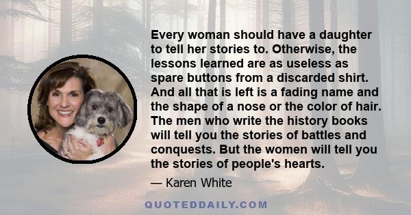 Every woman should have a daughter to tell her stories to. Otherwise, the lessons learned are as useless as spare buttons from a discarded shirt. And all that is left is a fading name and the shape of a nose or the