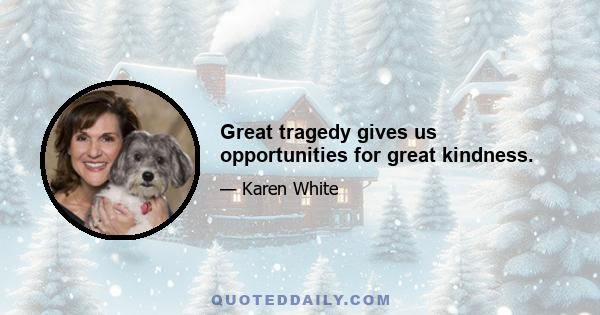 Great tragedy gives us opportunities for great kindness.