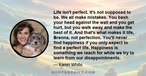 Life isn't perfect. It's not supposed to be. We all make mistakes. You bash your head against the wall and you get hurt, but you walk away and make the best of it. And that's what makes it life, Brenna, not perfection.